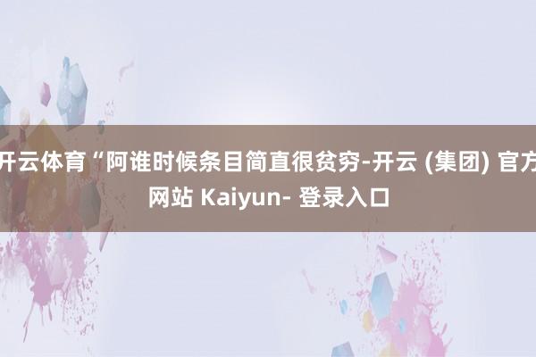 开云体育“阿谁时候条目简直很贫穷-开云 (集团) 官方网站 Kaiyun- 登录入口