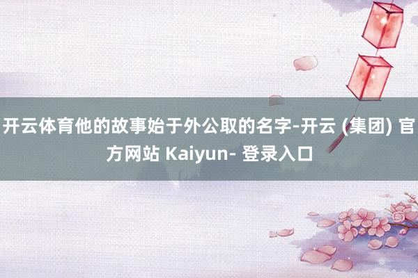开云体育他的故事始于外公取的名字-开云 (集团) 官方网站 Kaiyun- 登录入口