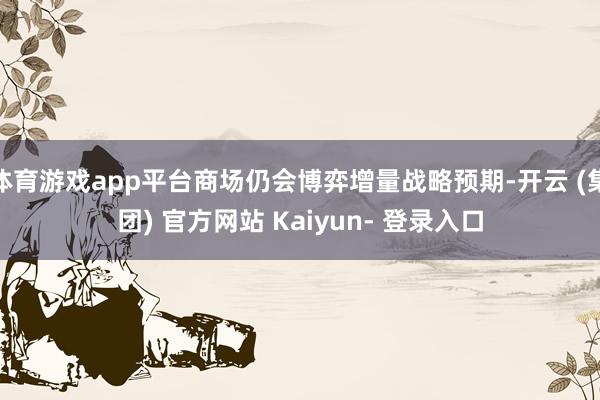 体育游戏app平台商场仍会博弈增量战略预期-开云 (集团) 官方网站 Kaiyun- 登录入口