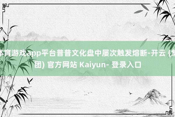体育游戏app平台普普文化盘中屡次触发熔断-开云 (集团) 官方网站 Kaiyun- 登录入口