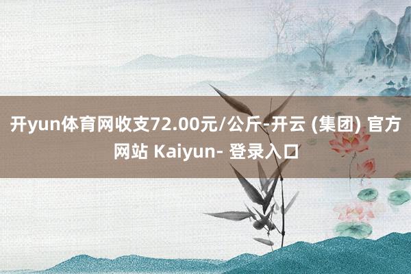 开yun体育网收支72.00元/公斤-开云 (集团) 官方网站 Kaiyun- 登录入口