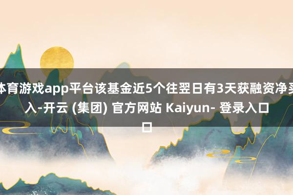 体育游戏app平台该基金近5个往翌日有3天获融资净买入-开云 (集团) 官方网站 Kaiyun- 登录入口
