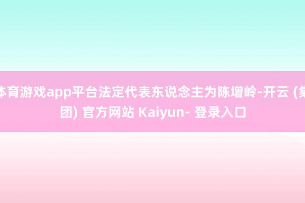 体育游戏app平台法定代表东说念主为陈增岭-开云 (集团) 官方网站 Kaiyun- 登录入口