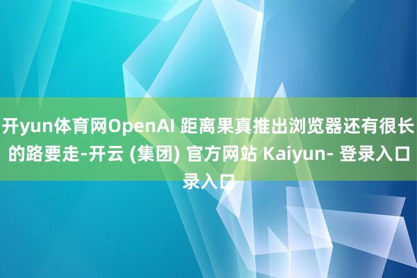 开yun体育网OpenAI 距离果真推出浏览器还有很长的路要走-开云 (集团) 官方网站 Kaiyun- 登录入口