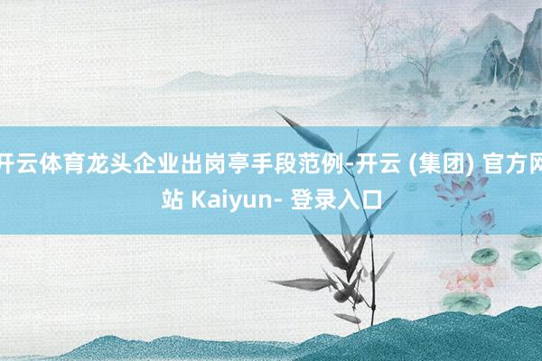 开云体育龙头企业出岗亭手段范例-开云 (集团) 官方网站 Kaiyun- 登录入口