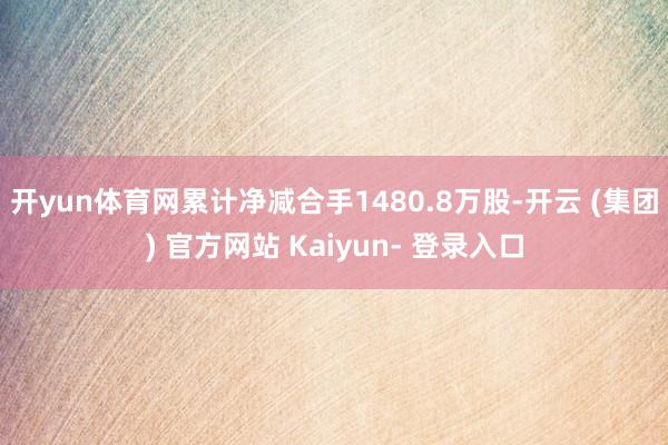 开yun体育网累计净减合手1480.8万股-开云 (集团) 官方网站 Kaiyun- 登录入口