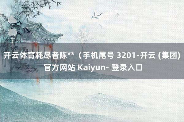 开云体育耗尽者陈**（手机尾号 3201-开云 (集团) 官方网站 Kaiyun- 登录入口