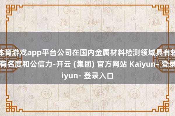 体育游戏app平台公司在国内金属材料检测领域具有较高的有名度和公信力-开云 (集团) 官方网站 Kaiyun- 登录入口