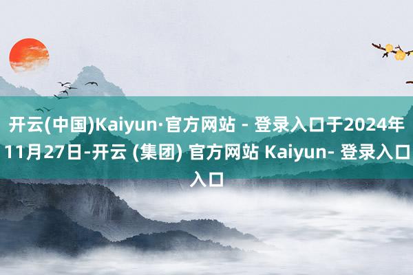 开云(中国)Kaiyun·官方网站 - 登录入口于2024年11月27日-开云 (集团) 官方网站 Kaiyun- 登录入口