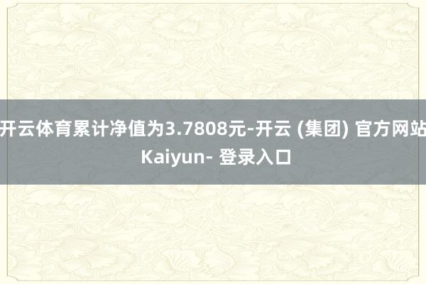 开云体育累计净值为3.7808元-开云 (集团) 官方网站 Kaiyun- 登录入口