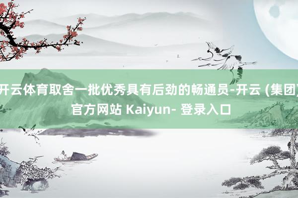 开云体育取舍一批优秀具有后劲的畅通员-开云 (集团) 官方网站 Kaiyun- 登录入口
