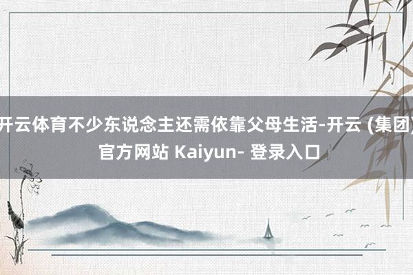 开云体育不少东说念主还需依靠父母生活-开云 (集团) 官方网站 Kaiyun- 登录入口