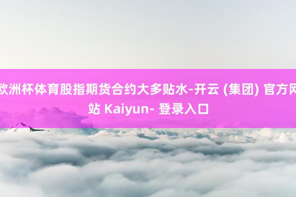 欧洲杯体育股指期货合约大多贴水-开云 (集团) 官方网站 Kaiyun- 登录入口