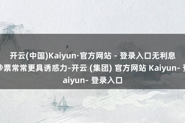 开云(中国)Kaiyun·官方网站 - 登录入口无利息的黄金钞票常常更具诱惑力-开云 (集团) 官方网站 Kaiyun- 登录入口