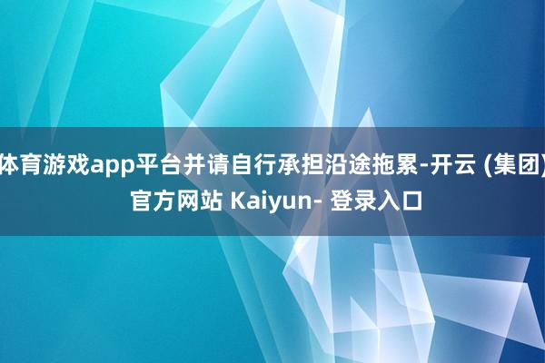 体育游戏app平台并请自行承担沿途拖累-开云 (集团) 官方网站 Kaiyun- 登录入口