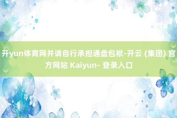 开yun体育网并请自行承担通盘包袱-开云 (集团) 官方网站 Kaiyun- 登录入口