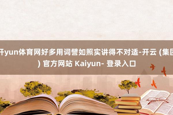 开yun体育网好多用词譬如照实讲得不对适-开云 (集团) 官方网站 Kaiyun- 登录入口