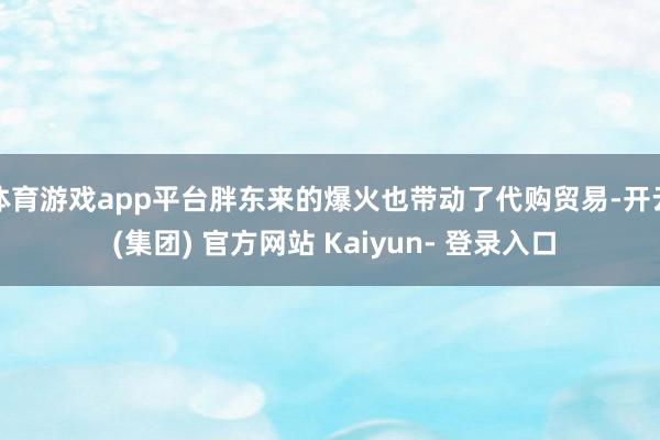 体育游戏app平台胖东来的爆火也带动了代购贸易-开云 (集团) 官方网站 Kaiyun- 登录入口