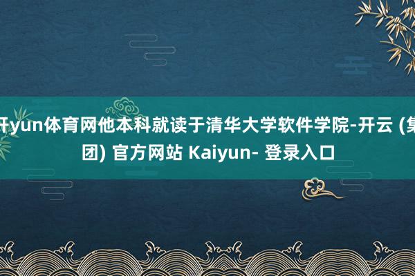 开yun体育网他本科就读于清华大学软件学院-开云 (集团) 官方网站 Kaiyun- 登录入口