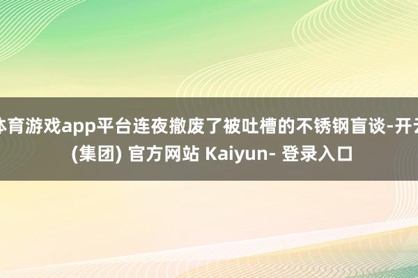 体育游戏app平台连夜撤废了被吐槽的不锈钢盲谈-开云 (集团) 官方网站 Kaiyun- 登录入口