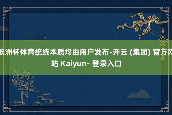 欧洲杯体育统统本质均由用户发布-开云 (集团) 官方网站 Kaiyun- 登录入口