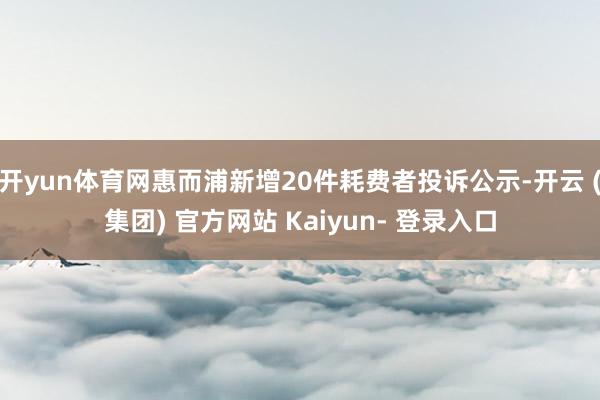 开yun体育网惠而浦新增20件耗费者投诉公示-开云 (集团) 官方网站 Kaiyun- 登录入口