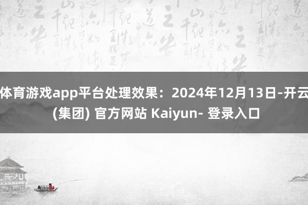 体育游戏app平台处理效果：2024年12月13日-开云 (集团) 官方网站 Kaiyun- 登录入口