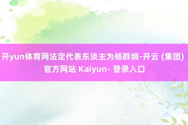 开yun体育网法定代表东谈主为杨群纲-开云 (集团) 官方网站 Kaiyun- 登录入口