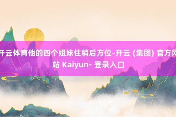 开云体育他的四个姐妹住稍后方位-开云 (集团) 官方网站 Kaiyun- 登录入口