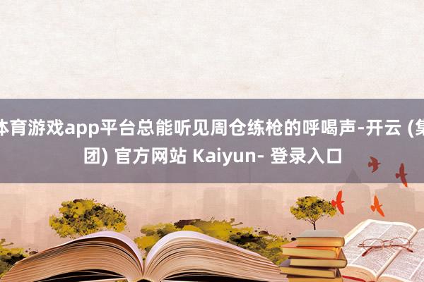 体育游戏app平台总能听见周仓练枪的呼喝声-开云 (集团) 官方网站 Kaiyun- 登录入口
