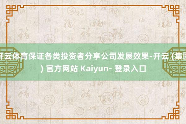 开云体育保证各类投资者分享公司发展效果-开云 (集团) 官方网站 Kaiyun- 登录入口