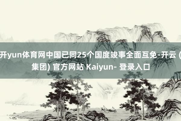 开yun体育网中国已同25个国度竣事全面互免-开云 (集团) 官方网站 Kaiyun- 登录入口