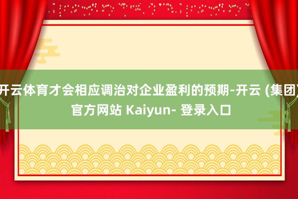 开云体育才会相应调治对企业盈利的预期-开云 (集团) 官方网站 Kaiyun- 登录入口