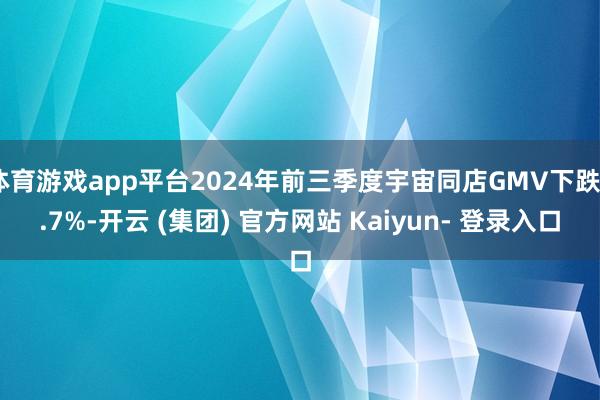 体育游戏app平台2024年前三季度宇宙同店GMV下跌0.7%-开云 (集团) 官方网站 Kaiyun- 登录入口