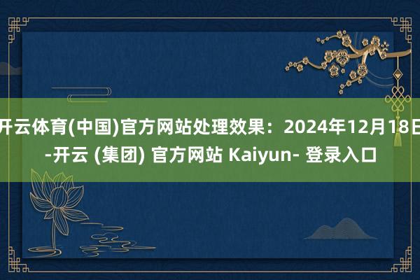 开云体育(中国)官方网站处理效果:2024年12月18日-开云 (集团) 官方网站 Kaiyun- 登录入口