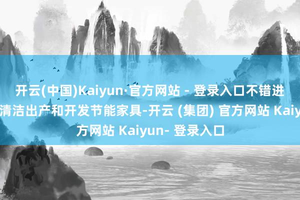 开云(中国)Kaiyun·官方网站 - 登录入口不错进行排放监测、清洁出产和开发节能家具-开云 (集团) 官方网站 Kaiyun- 登录入口