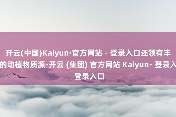 开云(中国)Kaiyun·官方网站 - 登录入口还领有丰富的动植物质源-开云 (集团) 官方网站 Kaiyun- 登录入口