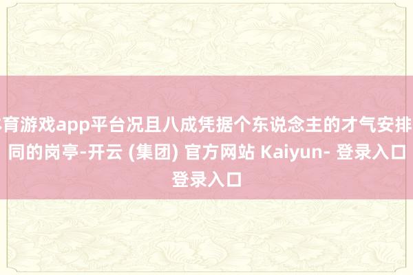 体育游戏app平台况且八成凭据个东说念主的才气安排不同的岗亭-开云 (集团) 官方网站 Kaiyun- 登录入口