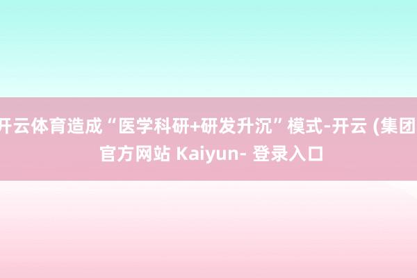 开云体育造成“医学科研+研发升沉”模式-开云 (集团) 官方网站 Kaiyun- 登录入口