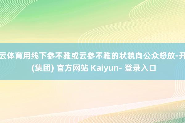 开云体育用线下参不雅或云参不雅的状貌向公众怒放-开云 (集团) 官方网站 Kaiyun- 登录入口