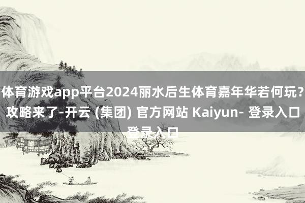 体育游戏app平台2024丽水后生体育嘉年华若何玩？攻略来了-开云 (集团) 官方网站 Kaiyun- 登录入口