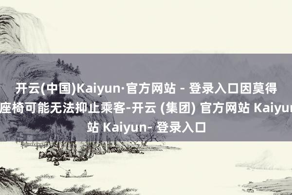 开云(中国)Kaiyun·官方网站 - 登录入口因莫得装配螺栓的座椅可能无法抑止乘客-开云 (集团) 官方网站 Kaiyun- 登录入口
