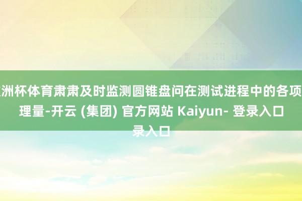 欧洲杯体育肃肃及时监测圆锥盘问在测试进程中的各项物理量-开云 (集团) 官方网站 Kaiyun- 登录入口
