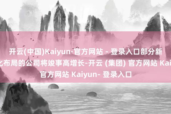 开云(中国)Kaiyun·官方网站 - 登录入口部分新品放量或国际化布局的公司将竣事高增长-开云 (集团) 官方网站 Kaiyun- 登录入口