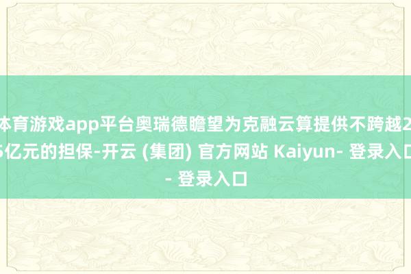 体育游戏app平台奥瑞德瞻望为克融云算提供不跨越2.5亿元的担保-开云 (集团) 官方网站 Kaiyun- 登录入口