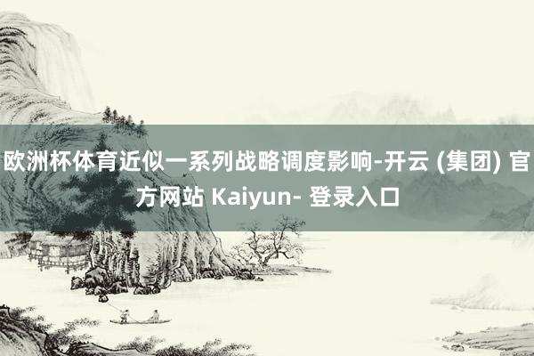 欧洲杯体育近似一系列战略调度影响-开云 (集团) 官方网站 Kaiyun- 登录入口