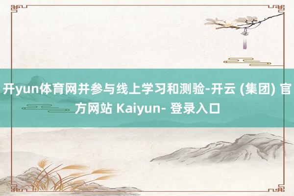 开yun体育网并参与线上学习和测验-开云 (集团) 官方网站 Kaiyun- 登录入口