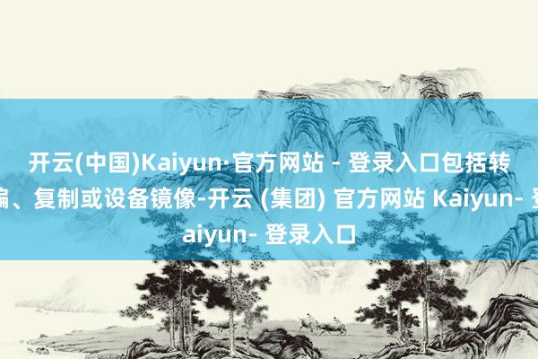 开云(中国)Kaiyun·官方网站 - 登录入口包括转载、摘编、复制或设备镜像-开云 (集团) 官方网站 Kaiyun- 登录入口