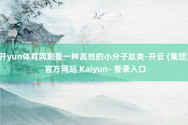 开yun体育网则是一种高效的小分子肽类-开云 (集团) 官方网站 Kaiyun- 登录入口
