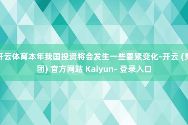 开云体育本年我国投资将会发生一些要紧变化-开云 (集团) 官方网站 Kaiyun- 登录入口